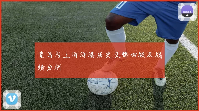 皇马与上海海港历史交锋回顾及战绩分析
