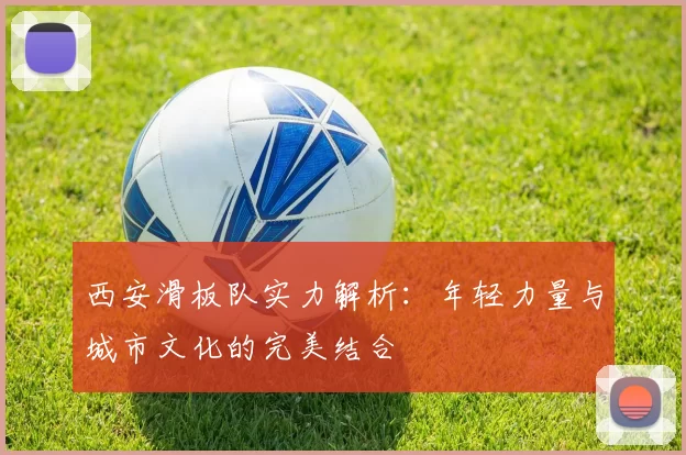 西安滑板队实力解析：年轻力量与城市文化的完美结合