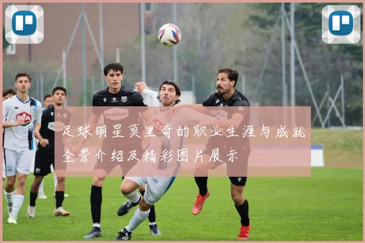 足球明星莫里奇的职业生涯与成就全景介绍及精彩图片展示