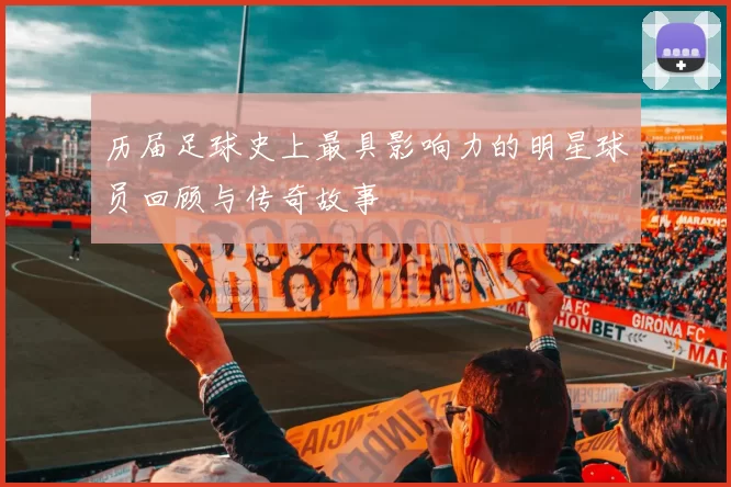 历届足球史上最具影响力的明星球员回顾与传奇故事