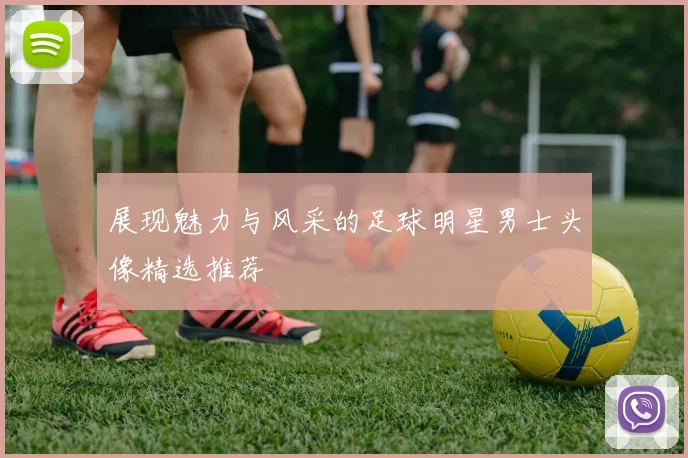 展现魅力与风采的足球明星男士头像精选推荐