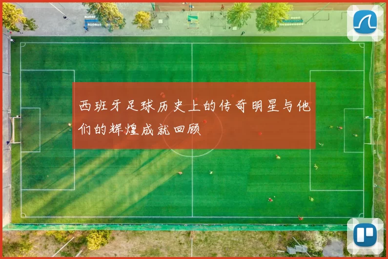 西班牙足球历史上的传奇明星与他们的辉煌成就回顾