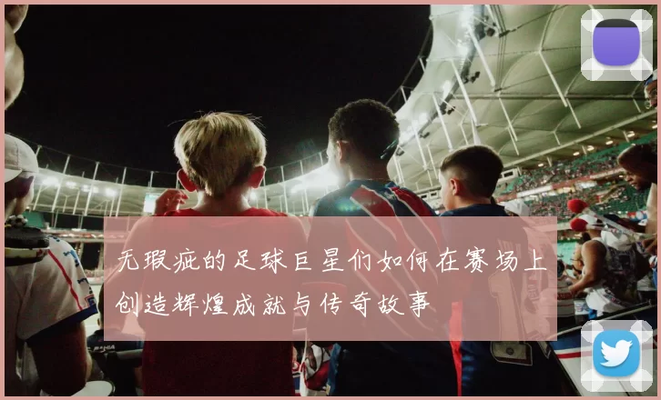 无瑕疵的足球巨星们如何在赛场上创造辉煌成就与传奇故事