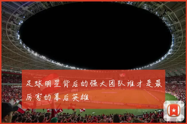 足球明星背后的强大团队谁才是最厉害的幕后英雄