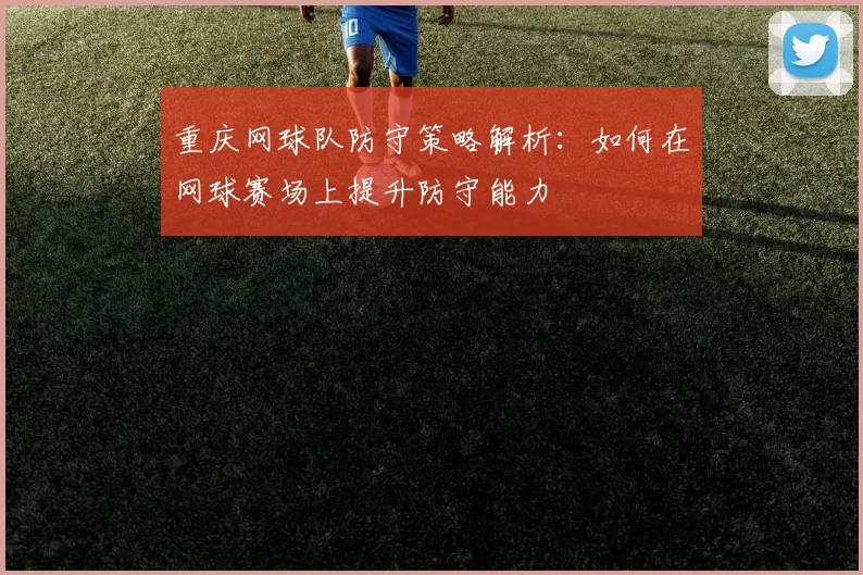 重庆网球队防守策略解析：如何在网球赛场上提升防守能力