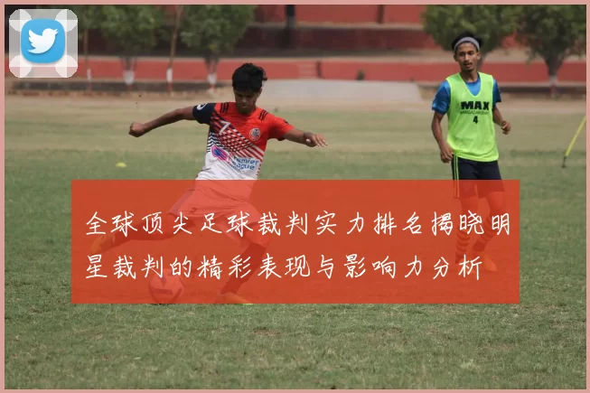 全球顶尖足球裁判实力排名揭晓明星裁判的精彩表现与影响力分析