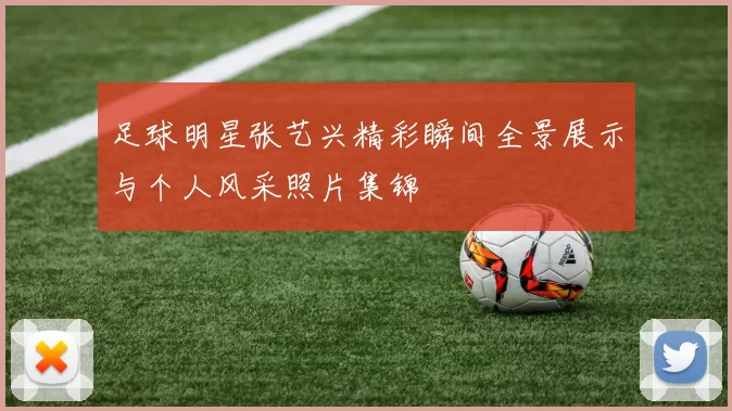 足球明星张艺兴精彩瞬间全景展示与个人风采照片集锦