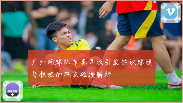 广州网球队节奏争议引发热议球迷与教练的观点碰撞解析