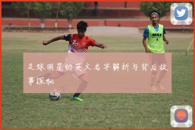 足球明星的英文名字解析与背后故事探秘
