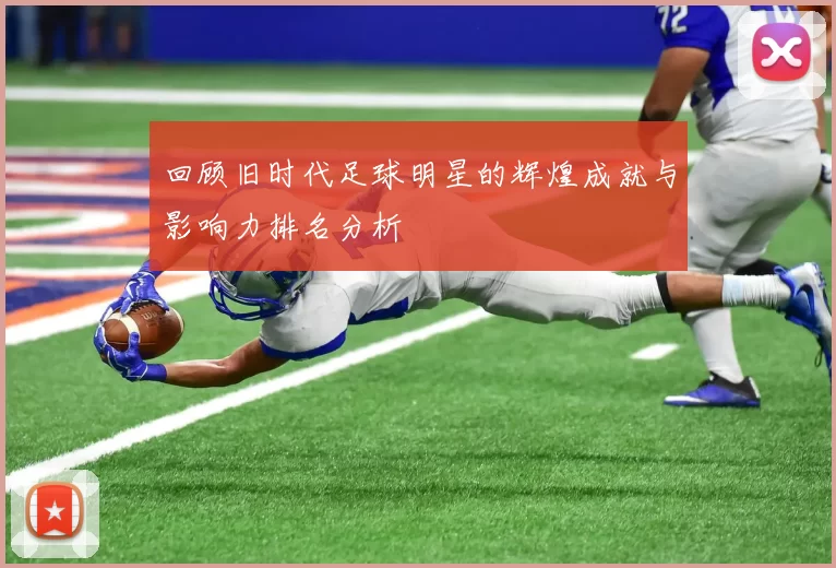 回顾旧时代足球明星的辉煌成就与影响力排名分析