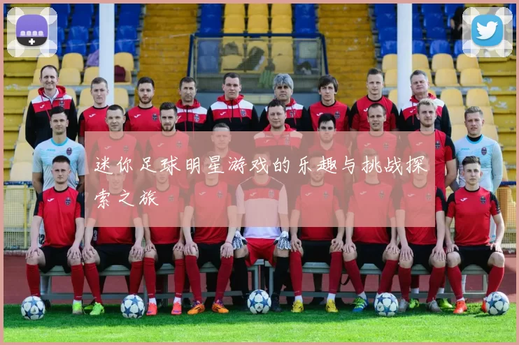 迷你足球明星游戏的乐趣与挑战探索之旅