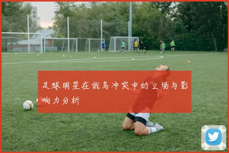 足球明星在俄乌冲突中的立场与影响力分析