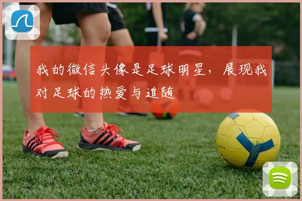 我的微信头像是足球明星，展现我对足球的热爱与追随