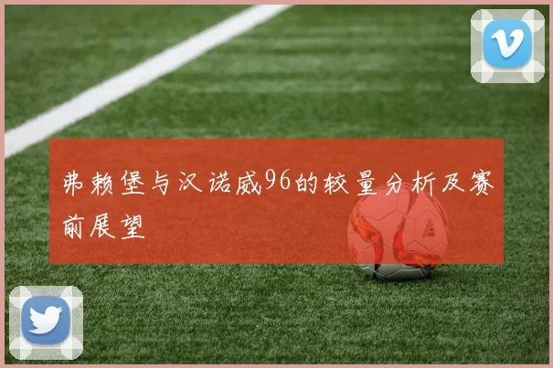 弗赖堡与汉诺威96的较量分析及赛前展望