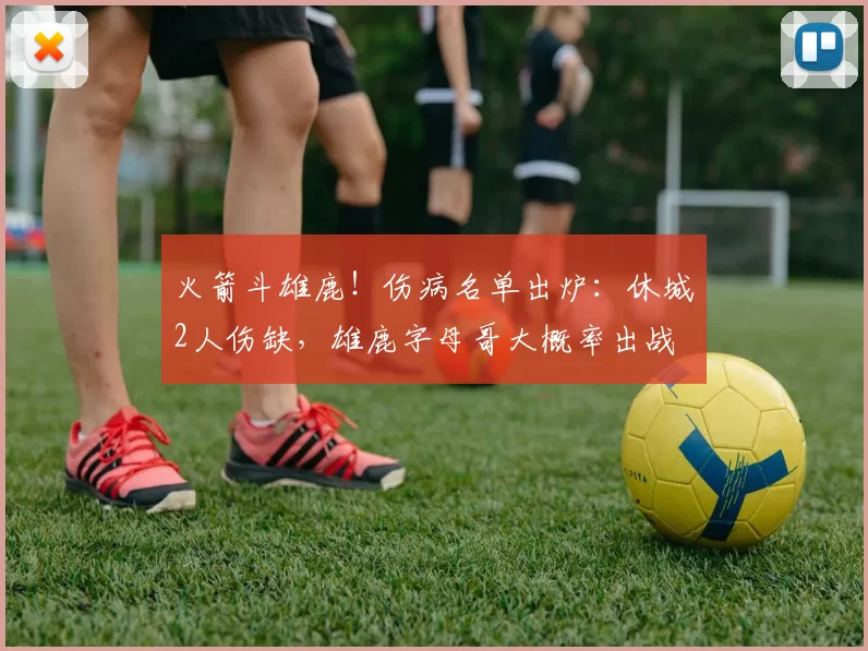 火箭斗雄鹿！伤病名单出炉：休城2人伤缺，雄鹿字母哥大概率出战