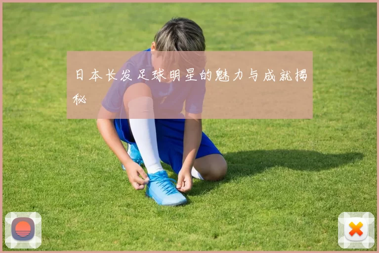 日本长发足球明星的魅力与成就揭秘