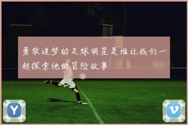 勇敢追梦的足球明星是谁让我们一起探索他的冒险故事