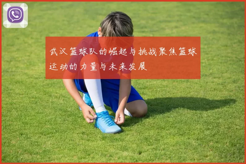 武汉篮球队的崛起与挑战聚焦篮球运动的力量与未来发展