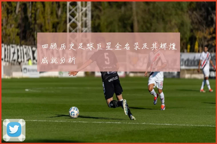回顾历史足球巨星全名录及其辉煌成就分析