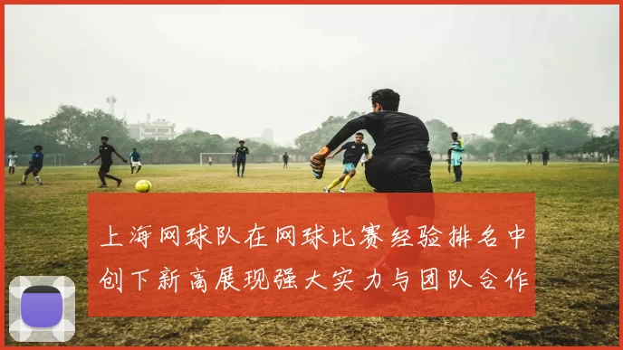 上海网球队在网球比赛经验排名中创下新高展现强大实力与团队合作精神