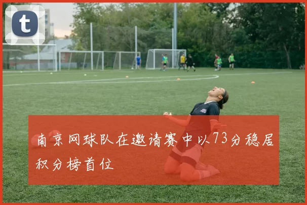 南京网球队在邀请赛中以73分稳居积分榜首位