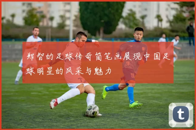 郑智的足球传奇简笔画展现中国足球明星的风采与魅力