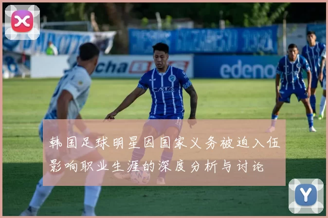 韩国足球明星因国家义务被迫入伍影响职业生涯的深度分析与讨论