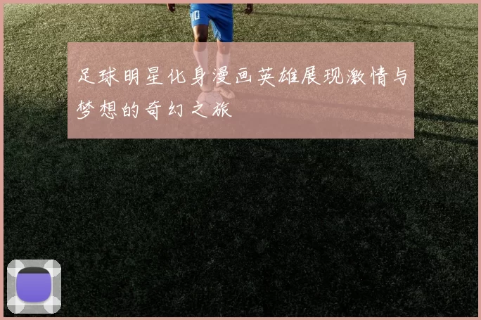 足球明星化身漫画英雄展现激情与梦想的奇幻之旅