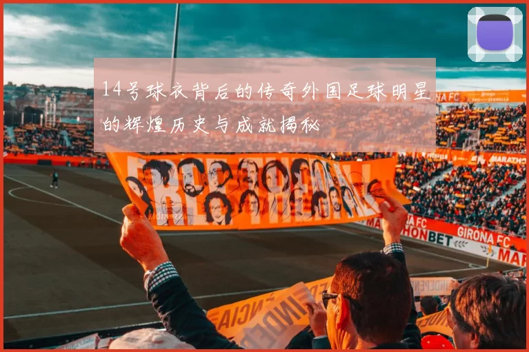 14号球衣背后的传奇外国足球明星的辉煌历史与成就揭秘