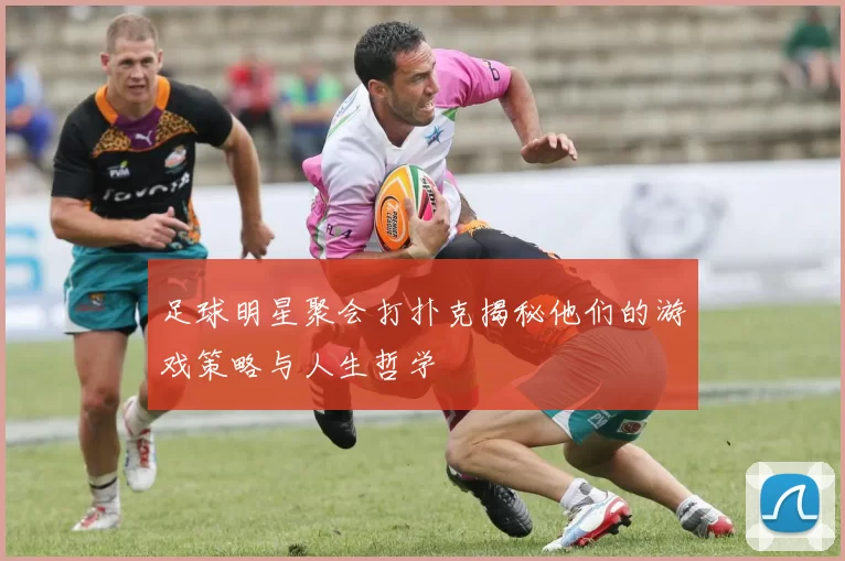 足球明星聚会打扑克揭秘他们的游戏策略与人生哲学
