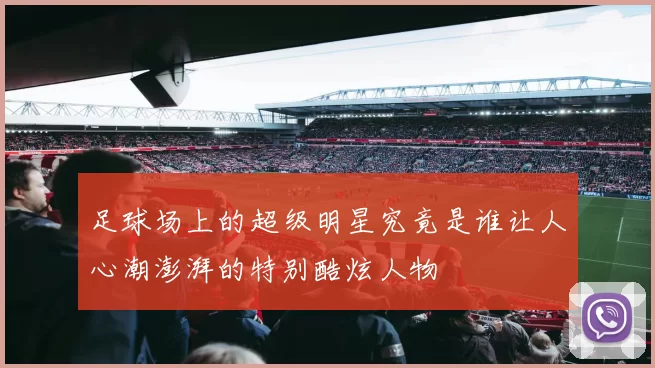 足球场上的超级明星究竟是谁让人心潮澎湃的特别酷炫人物