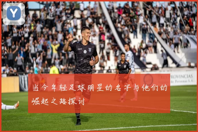 当今年轻足球明星的名字与他们的崛起之路探讨