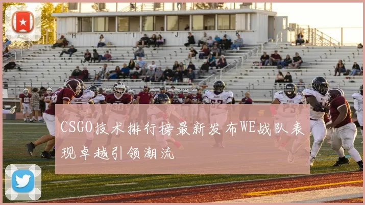 CSGO技术排行榜最新发布WE战队表现卓越引领潮流