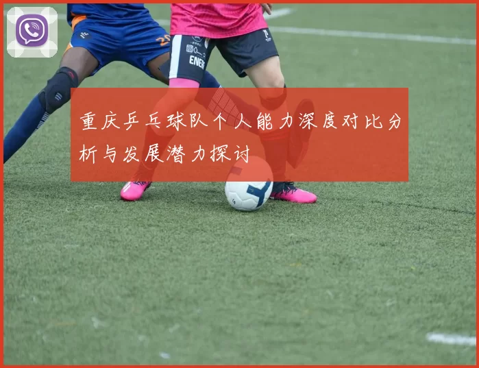 重庆乒乓球队个人能力深度对比分析与发展潜力探讨
