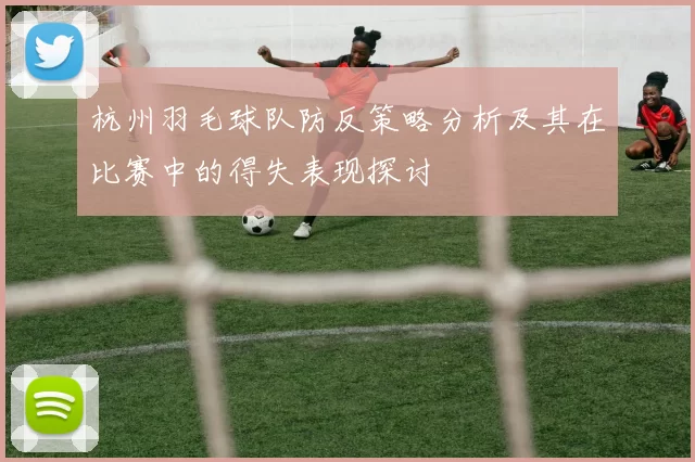 杭州羽毛球队防反策略分析及其在比赛中的得失表现探讨