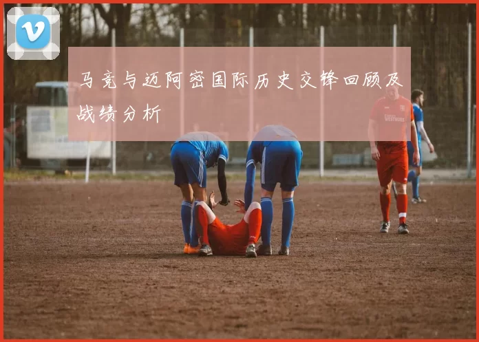 马竞与迈阿密国际历史交锋回顾及战绩分析