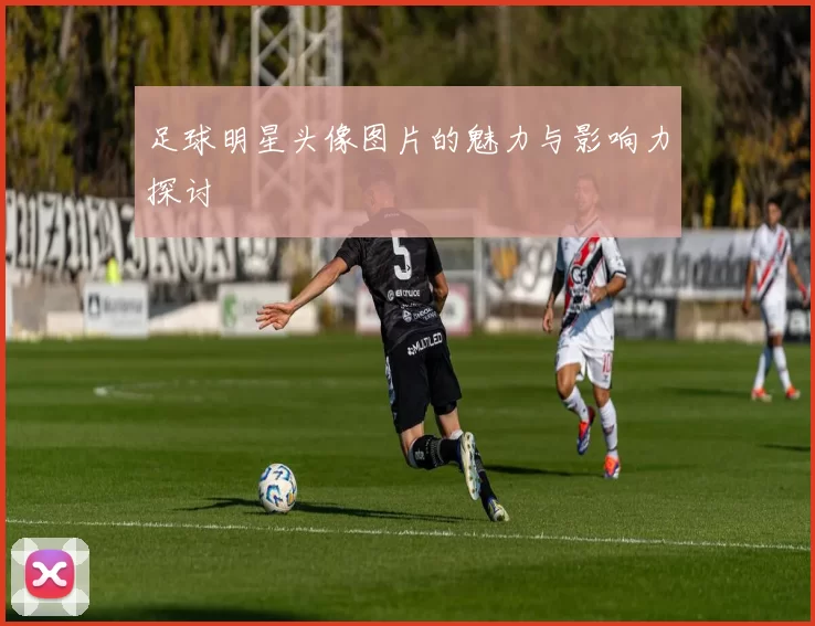 足球明星头像图片的魅力与影响力探讨