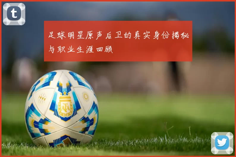 足球明星原声后卫的真实身份揭秘与职业生涯回顾