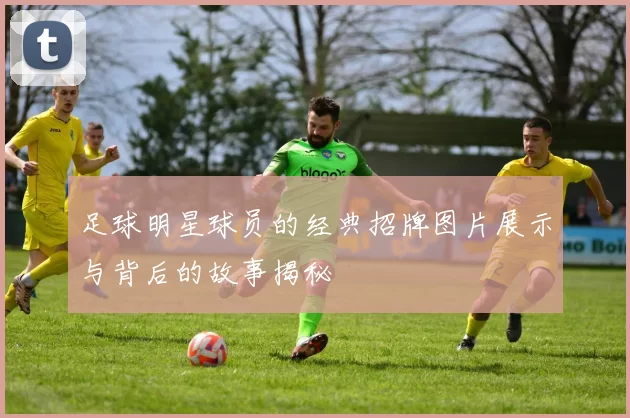 足球明星球员的经典招牌图片展示与背后的故事揭秘
