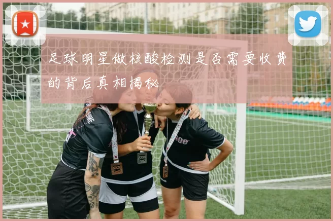 足球明星做核酸检测是否需要收费的背后真相揭秘