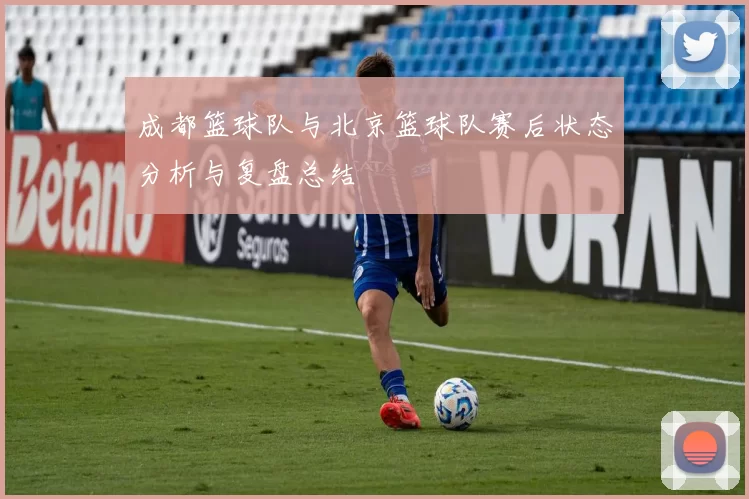 成都篮球队与北京篮球队赛后状态分析与复盘总结