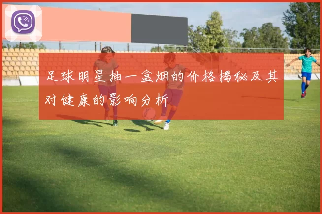 足球明星抽一盒烟的价格揭秘及其对健康的影响分析