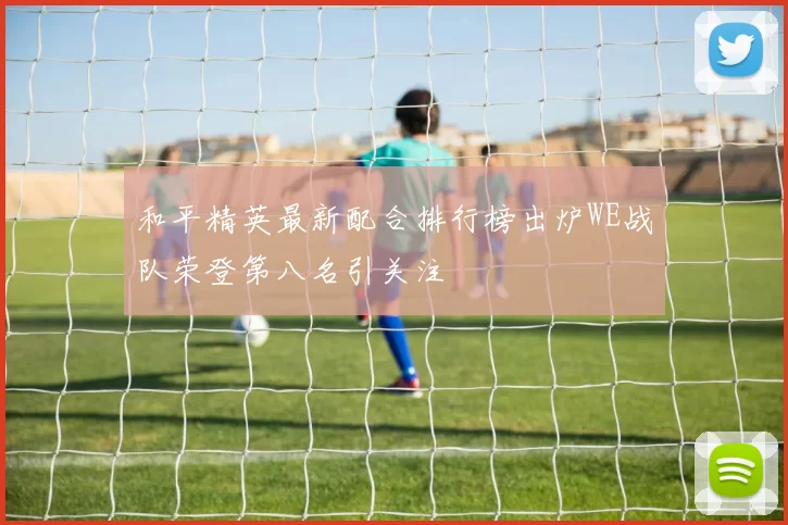 和平精英最新配合排行榜出炉WE战队荣登第八名引关注