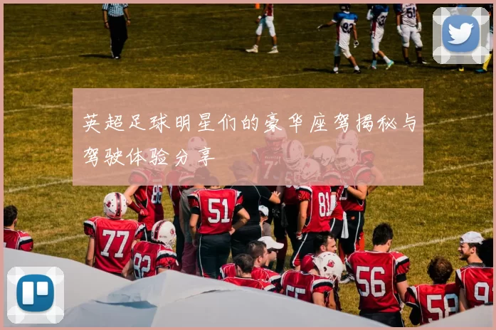 英超足球明星们的豪华座驾揭秘与驾驶体验分享