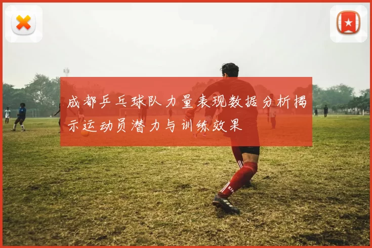 成都乒乓球队力量表现数据分析揭示运动员潜力与训练效果