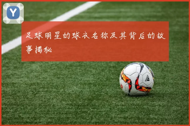 足球明星的球衣名称及其背后的故事揭秘