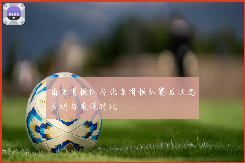 南京滑板队与北京滑板队赛后状态分析与表现对比