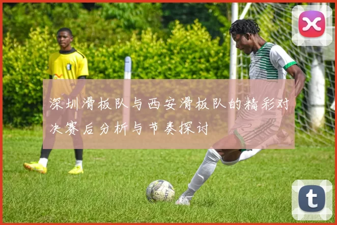 深圳滑板队与西安滑板队的精彩对决赛后分析与节奏探讨