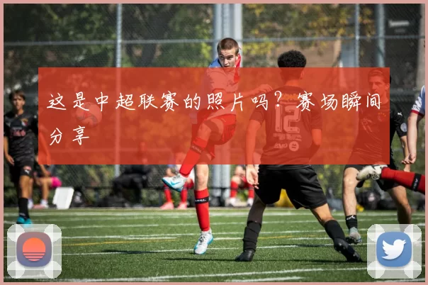 这是中超联赛的照片吗？赛场瞬间分享
