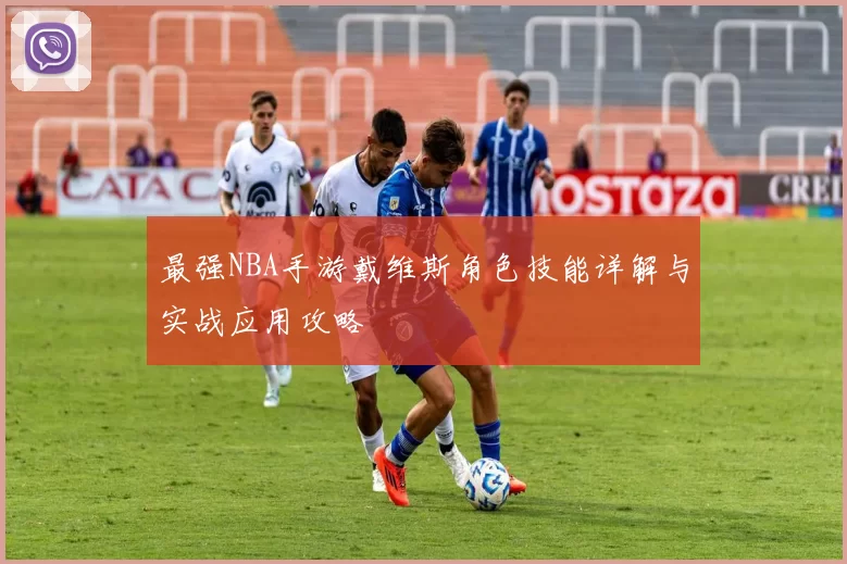 最强NBA手游戴维斯角色技能详解与实战应用攻略